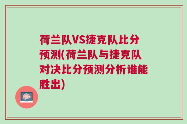 荷蘭隊VS捷克隊比分預(yù)測(荷蘭隊與捷克隊對決比分預(yù)測分析誰能勝出)