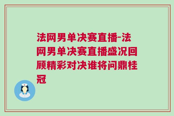 法網(wǎng)男單決賽直播-法網(wǎng)男單決賽直播盛況回顧精彩對決誰將問鼎桂冠