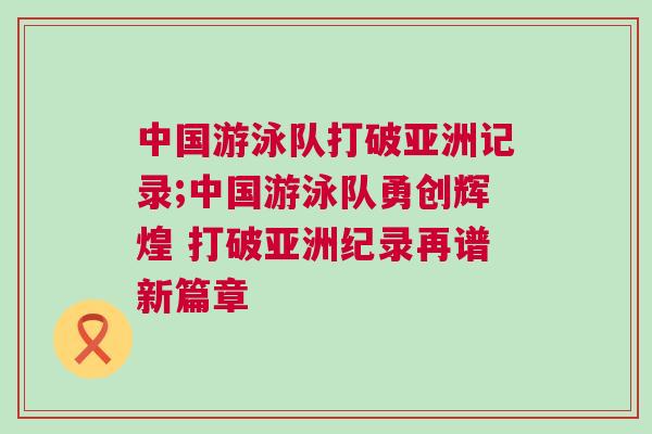 中國游泳隊打破亞洲記錄;中國游泳隊勇創(chuàng)輝煌 打破亞洲紀錄再譜新篇章