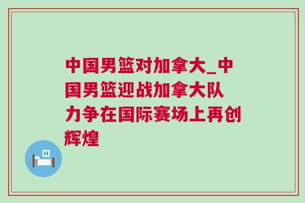 中國男籃對加拿大_中國男籃迎戰(zhàn)加拿大隊(duì) 力爭在國際賽場上再創(chuàng)輝煌
