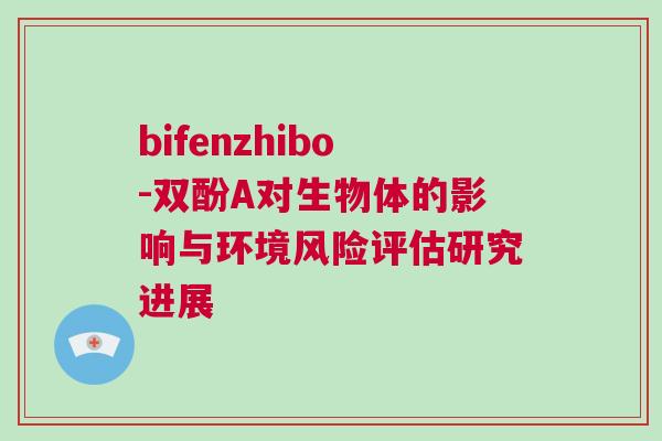 bifenzhibo-雙酚A對(duì)生物體的影響與環(huán)境風(fēng)險(xiǎn)評(píng)估研究進(jìn)展