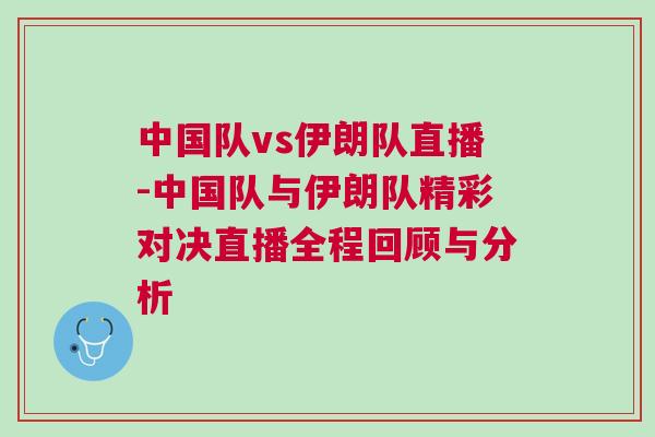 中國(guó)隊(duì)vs伊朗隊(duì)直播-中國(guó)隊(duì)與伊朗隊(duì)精彩對(duì)決直播全程回顧與分析