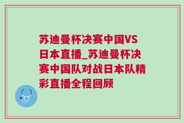 蘇迪曼杯決賽中國VS日本直播_蘇迪曼杯決賽中國隊對戰(zhàn)日本隊精彩直播全程回顧