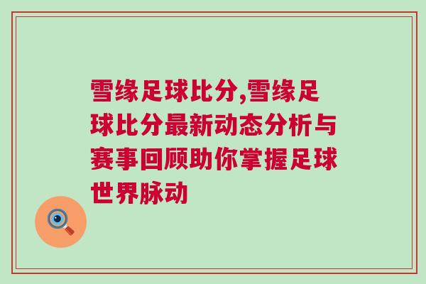 雪緣足球比分,雪緣足球比分最新動態(tài)分析與賽事回顧助你掌握足球世界脈動