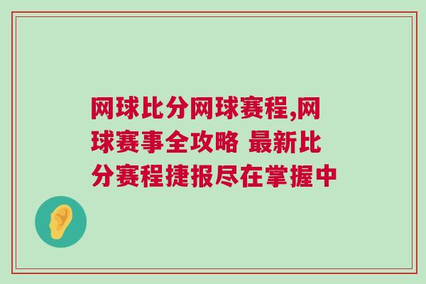 網(wǎng)球比分網(wǎng)球賽程,網(wǎng)球賽事全攻略 最新比分賽程捷報(bào)盡在掌握中