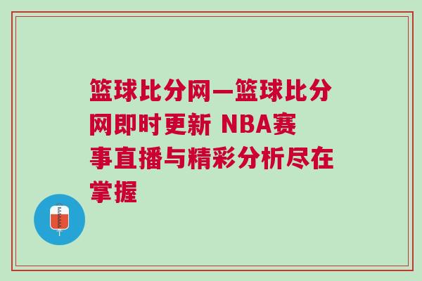 籃球比分網(wǎng)—籃球比分網(wǎng)即時(shí)更新 NBA賽事直播與精彩分析盡在掌握