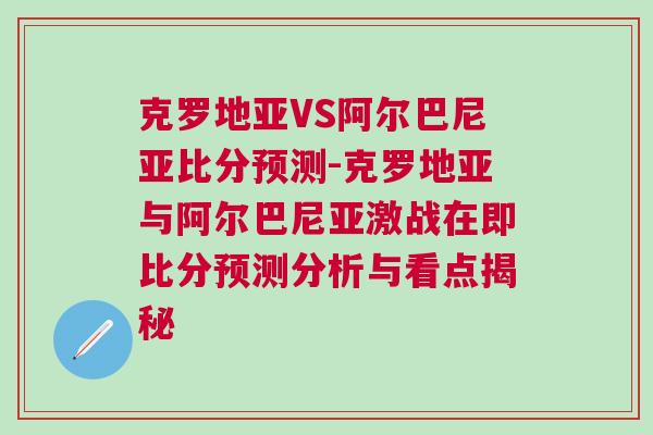 克羅地亞VS阿爾巴尼亞比分預測-克羅地亞與阿爾巴尼亞激戰(zhàn)在即比分預測分析與看點揭秘