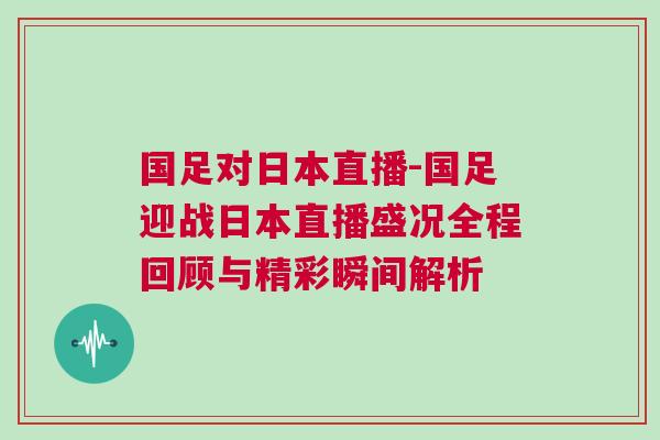 國(guó)足對(duì)日本直播-國(guó)足迎戰(zhàn)日本直播盛況全程回顧與精彩瞬間解析