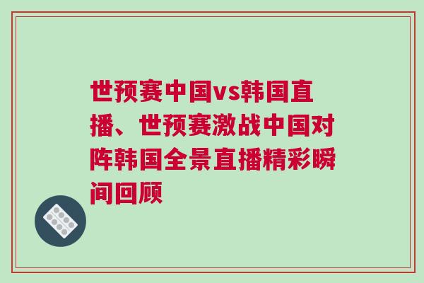世預(yù)賽中國vs韓國直播、世預(yù)賽激戰(zhàn)中國對陣韓國全景直播精彩瞬間回顧