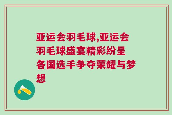 亞運(yùn)會(huì)羽毛球,亞運(yùn)會(huì)羽毛球盛宴精彩紛呈 各國選手爭奪榮耀與夢(mèng)想