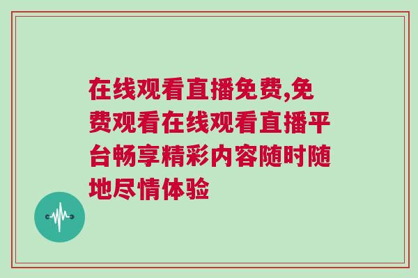 在線觀看直播免費(fèi),免費(fèi)觀看在線觀看直播平臺(tái)暢享精彩內(nèi)容隨時(shí)隨地盡情體驗(yàn)
