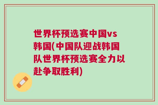 世界杯預(yù)選賽中國vs韓國(中國隊(duì)迎戰(zhàn)韓國隊(duì)世界杯預(yù)選賽全力以赴爭取勝利)