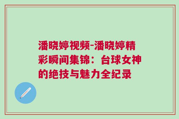 潘曉婷視頻-潘曉婷精彩瞬間集錦：臺(tái)球女神的絕技與魅力全紀(jì)錄