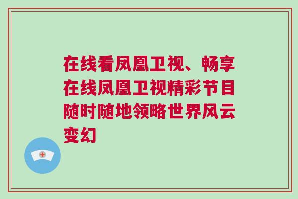 在線看鳳凰衛(wèi)視、暢享在線鳳凰衛(wèi)視精彩節(jié)目隨時(shí)隨地領(lǐng)略世界風(fēng)云變幻