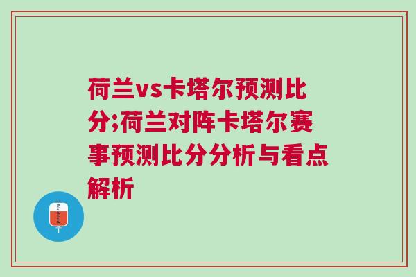 荷蘭vs卡塔爾預(yù)測比分;荷蘭對陣卡塔爾賽事預(yù)測比分分析與看點解析