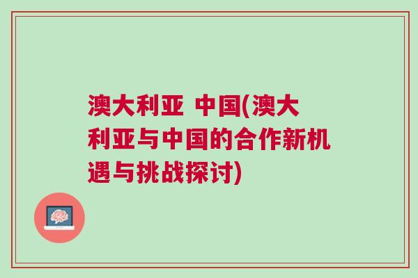 澳大利亞 中國(澳大利亞與中國的合作新機遇與挑戰(zhàn)探討)