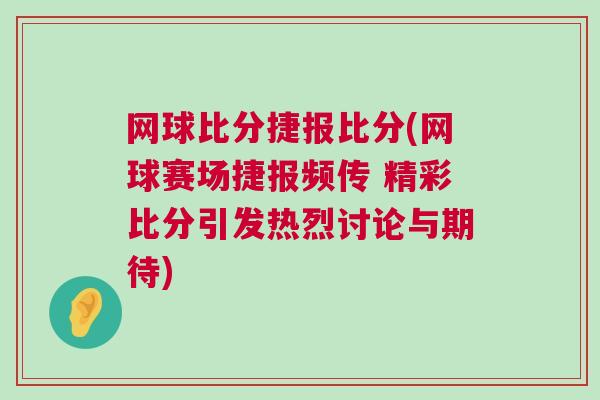 網(wǎng)球比分捷報比分(網(wǎng)球賽場捷報頻傳 精彩比分引發(fā)熱烈討論與期待)