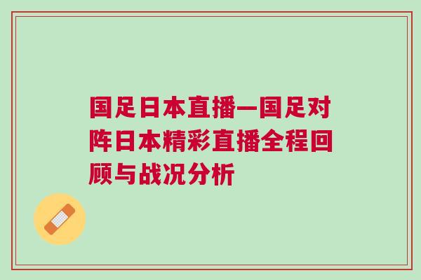 國足日本直播—國足對陣日本精彩直播全程回顧與戰(zhàn)況分析