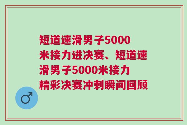短道速滑男子5000米接力進決賽、短道速滑男子5000米接力精彩決賽沖刺瞬間回顧