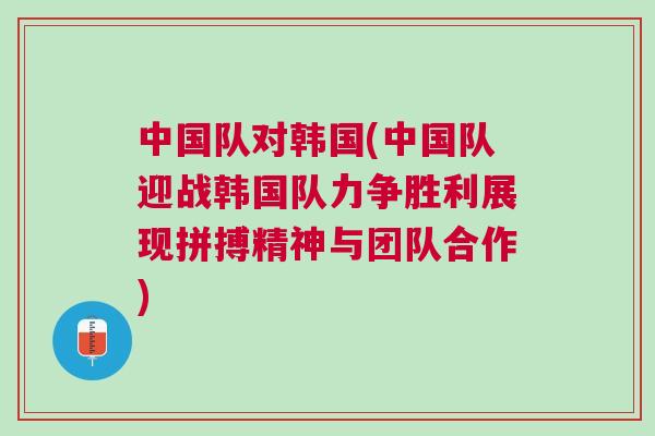 中國隊對韓國(中國隊迎戰(zhàn)韓國隊力爭勝利展現(xiàn)拼搏精神與團隊合作)