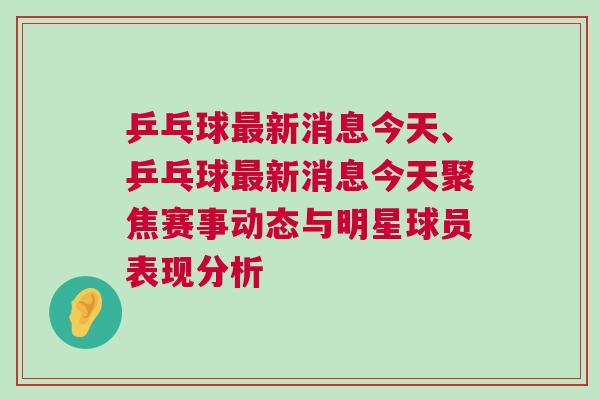 乒乓球最新消息今天、乒乓球最新消息今天聚焦賽事動(dòng)態(tài)與明星球員表現(xiàn)分析