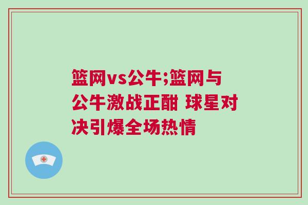 籃網(wǎng)vs公牛;籃網(wǎng)與公牛激戰(zhàn)正酣 球星對(duì)決引爆全場(chǎng)熱情