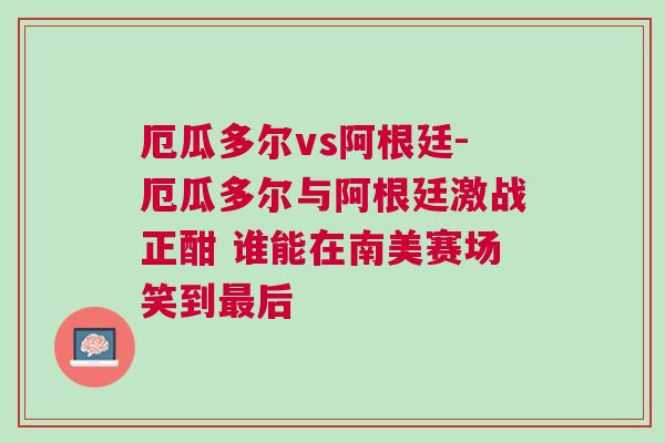 厄瓜多爾vs阿根廷-厄瓜多爾與阿根廷激戰(zhàn)正酣 誰能在南美賽場笑到最后
