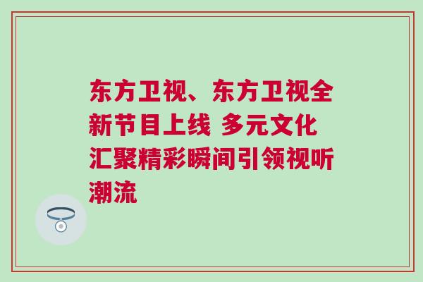 東方衛(wèi)視、東方衛(wèi)視全新節(jié)目上線 多元文化匯聚精彩瞬間引領(lǐng)視聽潮流