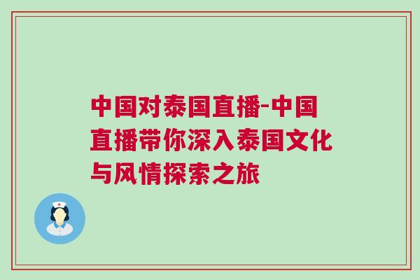 中國(guó)對(duì)泰國(guó)直播-中國(guó)直播帶你深入泰國(guó)文化與風(fēng)情探索之旅