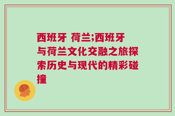 西班牙 荷蘭;西班牙與荷蘭文化交融之旅探索歷史與現(xiàn)代的精彩碰撞