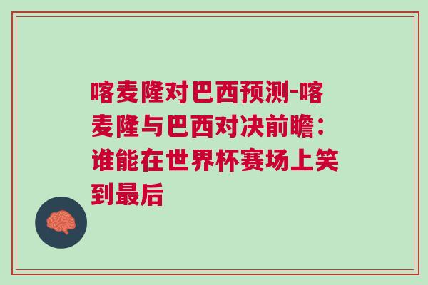 喀麥隆對(duì)巴西預(yù)測(cè)-喀麥隆與巴西對(duì)決前瞻：誰(shuí)能在世界杯賽場(chǎng)上笑到最后