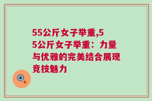 55公斤女子舉重,55公斤女子舉重：力量與優(yōu)雅的完美結合展現(xiàn)競技魅力
