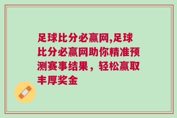 足球比分必贏網(wǎng),足球比分必贏網(wǎng)助你精準預測賽事結果，輕松贏取豐厚獎金