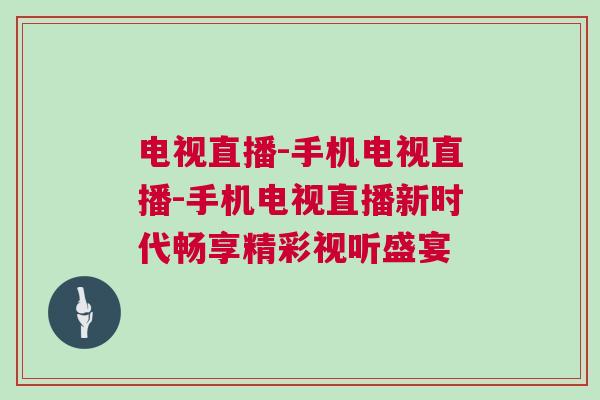 電視直播-手機(jī)電視直播-手機(jī)電視直播新時(shí)代暢享精彩視聽(tīng)盛宴