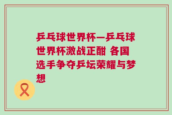 乒乓球世界杯—乒乓球世界杯激戰(zhàn)正酣 各國選手爭奪乒壇榮耀與夢(mèng)想