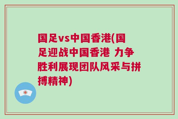 國足vs中國香港(國足迎戰(zhàn)中國香港 力爭勝利展現(xiàn)團隊風采與拼搏精神)