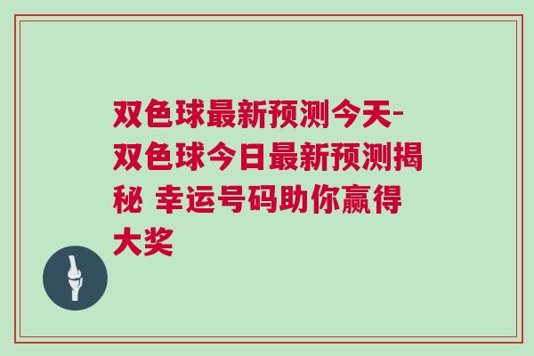 雙色球最新預(yù)測今天-雙色球今日最新預(yù)測揭秘 幸運號碼助你贏得大獎