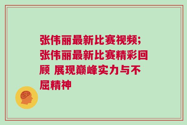 張偉麗最新比賽視頻;張偉麗最新比賽精彩回顧 展現(xiàn)巔峰實(shí)力與不屈精神