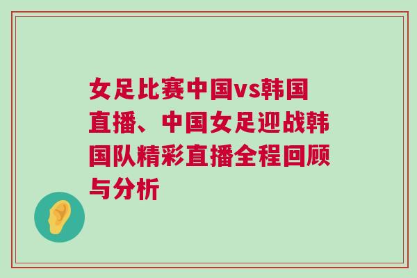 女足比賽中國vs韓國直播、中國女足迎戰(zhàn)韓國隊精彩直播全程回顧與分析