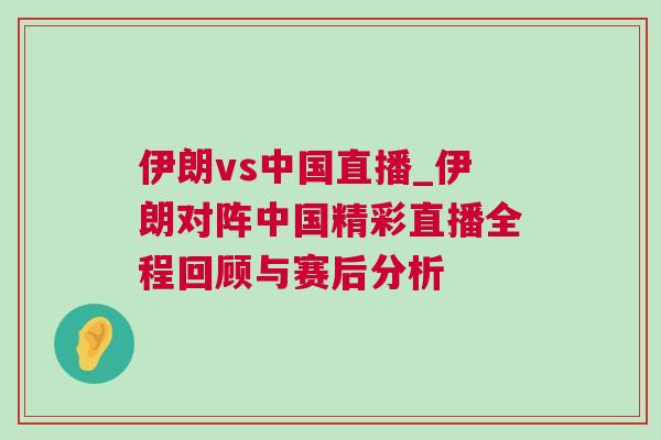伊朗vs中國(guó)直播_伊朗對(duì)陣中國(guó)精彩直播全程回顧與賽后分析