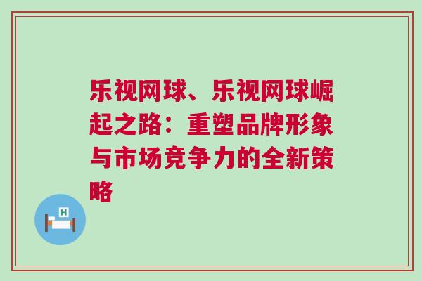 樂視網(wǎng)球、樂視網(wǎng)球崛起之路：重塑品牌形象與市場競爭力的全新策略