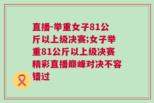 直播-舉重女子81公斤以上級(jí)決賽;女子舉重81公斤以上級(jí)決賽精彩直播巔峰對(duì)決不容錯(cuò)過(guò)