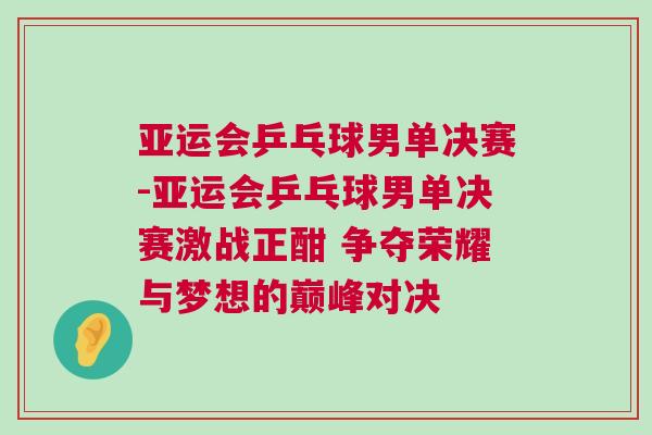 亞運會乒乓球男單決賽-亞運會乒乓球男單決賽激戰(zhàn)正酣 爭奪榮耀與夢想的巔峰對決