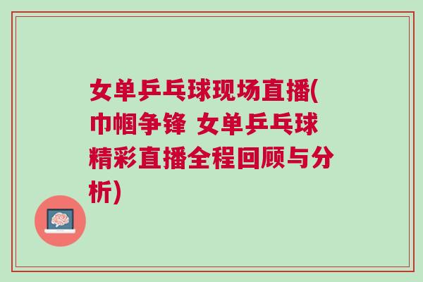 女單乒乓球現(xiàn)場直播(巾幗爭鋒 女單乒乓球精彩直播全程回顧與分析)