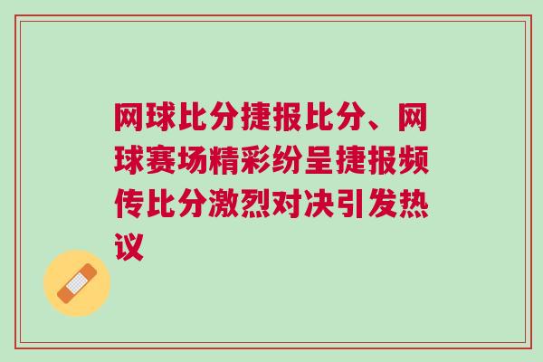 網(wǎng)球比分捷報(bào)比分、網(wǎng)球賽場精彩紛呈捷報(bào)頻傳比分激烈對決引發(fā)熱議