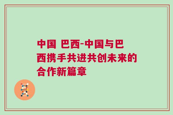 中國(guó) 巴西-中國(guó)與巴西攜手共進(jìn)共創(chuàng)未來(lái)的合作新篇章