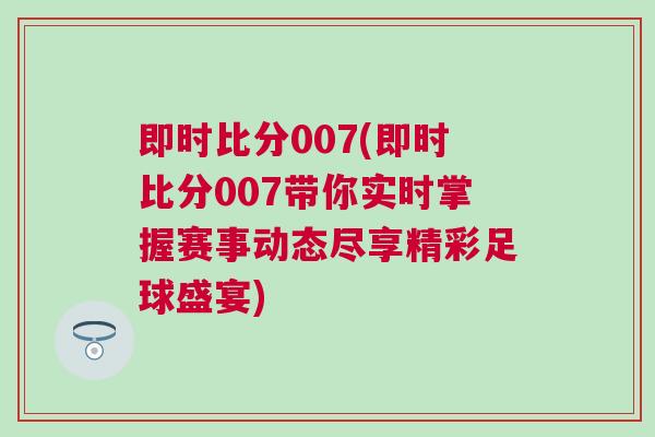即時(shí)比分007(即時(shí)比分007帶你實(shí)時(shí)掌握賽事動(dòng)態(tài)盡享精彩足球盛宴)