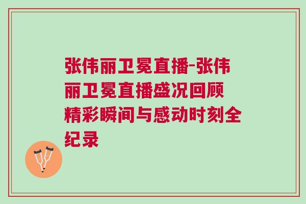 張偉麗衛(wèi)冕直播-張偉麗衛(wèi)冕直播盛況回顧 精彩瞬間與感動時刻全紀(jì)錄