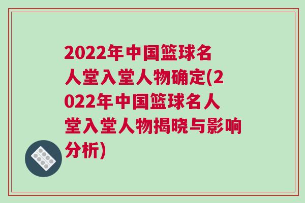 2022年中國(guó)籃球名人堂入堂人物確定(2022年中國(guó)籃球名人堂入堂人物揭曉與影響分析)