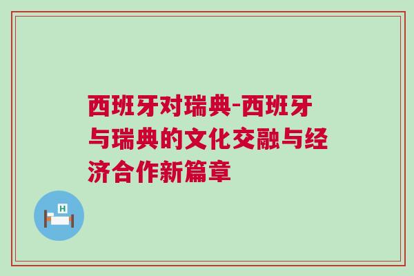西班牙對(duì)瑞典-西班牙與瑞典的文化交融與經(jīng)濟(jì)合作新篇章